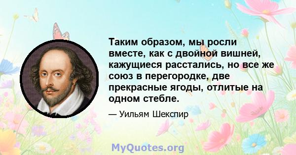 Таким образом, мы росли вместе, как с двойной вишней, кажущиеся расстались, но все же союз в перегородке, две прекрасные ягоды, отлитые на одном стебле.