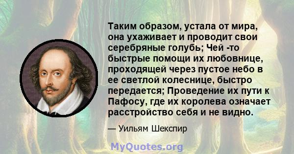 Таким образом, устала от мира, она ухаживает и проводит свои серебряные голубь; Чей -то быстрые помощи их любовнице, проходящей через пустое небо в ее светлой колеснице, быстро передается; Проведение их пути к Пафосу,