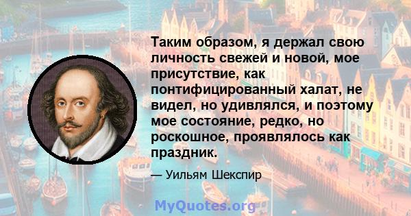 Таким образом, я держал свою личность свежей и новой, мое присутствие, как понтифицированный халат, не видел, но удивлялся, и поэтому мое состояние, редко, но роскошное, проявлялось как праздник.