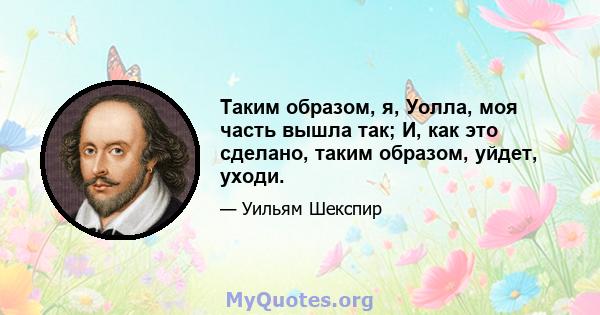 Таким образом, я, Уолла, моя часть вышла так; И, как это сделано, таким образом, уйдет, уходи.