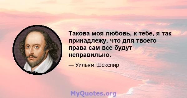 Такова моя любовь, к тебе, я так принадлежу, что для твоего права сам все будут неправильно.