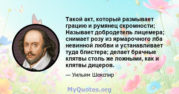 Такой акт, который размывает грацию и румянец скромности; Называет добродетель лицемера; снимает розу из ярмарочного лба невинной любви и устанавливает туда блистера; делает брачные клятвы столь же ложными, как и клятвы 