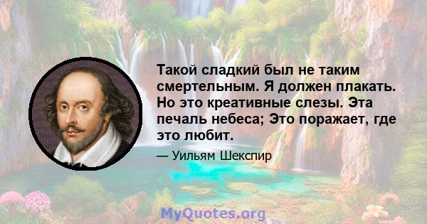 Такой сладкий был не таким смертельным. Я должен плакать. Но это креативные слезы. Эта печаль небеса; Это поражает, где это любит.