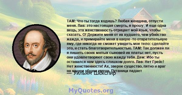 ТАМ: Что ты тогда ходишь? Любая женщина, отпусти меня. Лав: это настоящая смерть, я прошу; И еще одна вещь, эта женственность отрицает мой язык, чтобы сказать. О! Держите меня от их худшего, чем убийство жажда, и