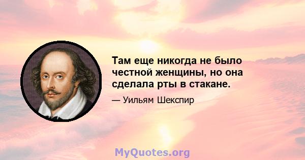 Там еще никогда не было честной женщины, но она сделала рты в стакане.