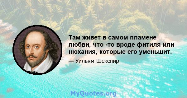 Там живет в самом пламене любви, что -то вроде фитиля или нюхания, которые его уменьшит.