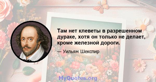 Там нет клеветы в разрешенном дураке, хотя он только не делает, кроме железной дороги.