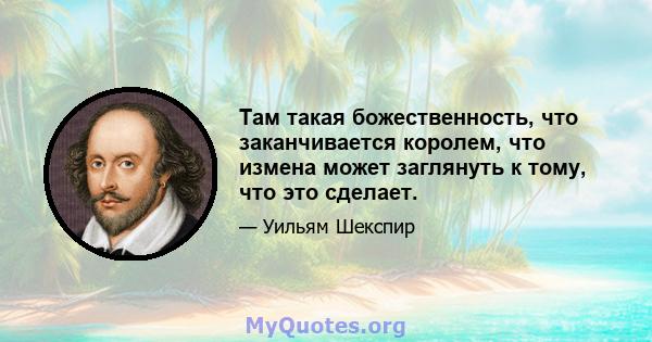 Там такая божественность, что заканчивается королем, что измена может заглянуть к тому, что это сделает.