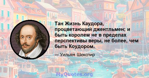 Тан Жизнь Каудора, процветающий джентльмен; и быть королем не в пределах перспективы веры, не более, чем быть Коудором.