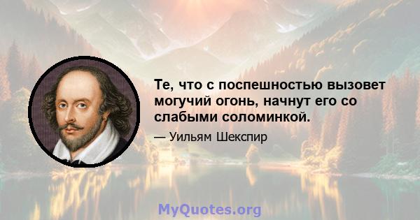 Те, что с поспешностью вызовет могучий огонь, начнут его со слабыми соломинкой.