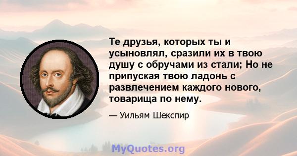 Те друзья, которых ты и усыновлял, сразили их в твою душу с обручами из стали; Но не припуская твою ладонь с развлечением каждого нового, товарища по нему.