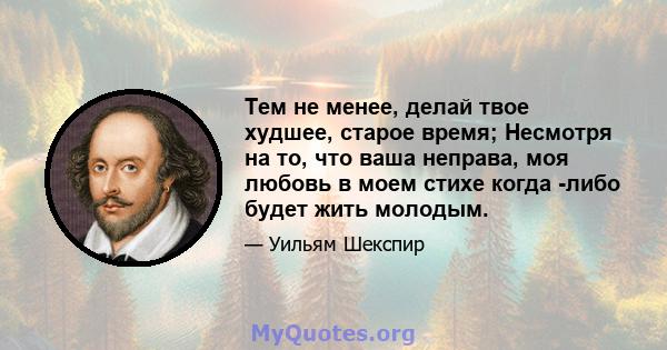 Тем не менее, делай твое худшее, старое время; Несмотря на то, что ваша неправа, моя любовь в моем стихе когда -либо будет жить молодым.