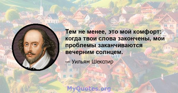 Тем не менее, это мой комфорт: когда твои слова закончены, мои проблемы заканчиваются вечерним солнцем.