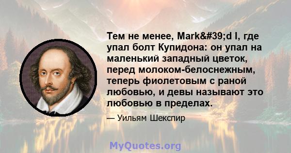 Тем не менее, Mark'd I, где упал болт Купидона: он упал на маленький западный цветок, перед молоком-белоснежным, теперь фиолетовым с раной любовью, и девы называют это любовью в пределах.