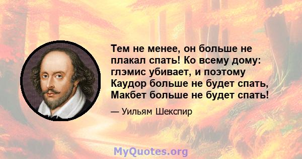 Тем не менее, он больше не плакал спать! Ко всему дому: глэмис убивает, и поэтому Каудор больше не будет спать, Макбет больше не будет спать!