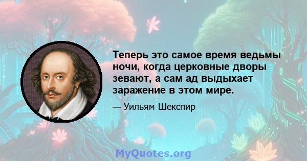 Теперь это самое время ведьмы ночи, когда церковные дворы зевают, а сам ад выдыхает заражение в этом мире.