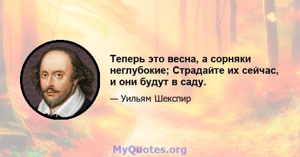 Теперь это весна, а сорняки неглубокие; Страдайте их сейчас, и они будут в саду.