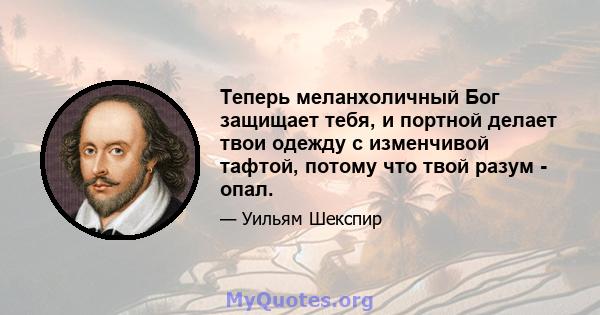 Теперь меланхоличный Бог защищает тебя, и портной делает твои одежду с изменчивой тафтой, потому что твой разум - опал.