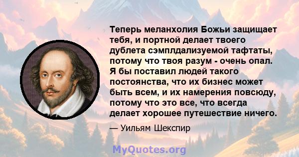 Теперь меланхолия Божьи защищает тебя, и портной делает твоего дублета сэмплдализуемой тафтаты, потому что твоя разум - очень опал. Я бы поставил людей такого постоянства, что их бизнес может быть всем, и их намерения