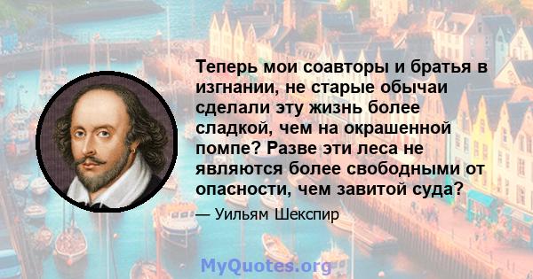 Теперь мои соавторы и братья в изгнании, не старые обычаи сделали эту жизнь более сладкой, чем на окрашенной помпе? Разве эти леса не являются более свободными от опасности, чем завитой суда?