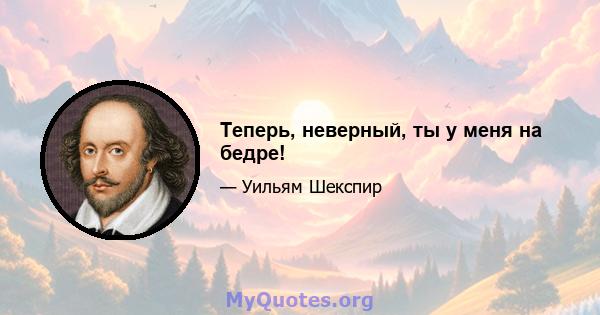 Теперь, неверный, ты у меня на бедре!