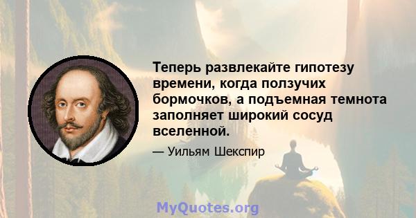 Теперь развлекайте гипотезу времени, когда ползучих бормочков, а подъемная темнота заполняет широкий сосуд вселенной.