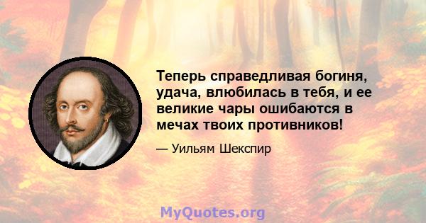 Теперь справедливая богиня, удача, влюбилась в тебя, и ее великие чары ошибаются в мечах твоих противников!