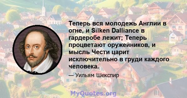 Теперь вся молодежь Англии в огне, и Silken Dalliance в гардеробе лежит; Теперь процветают оружейников, и мысль Чести царит исключительно в груди каждого человека.