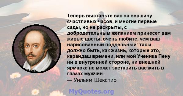 Теперь выставьте вас на вершину счастливых часов, и многие первые сады, но не раскрыты, с добродетельным желанием принесет вам живые цветы, очень любите, чем ваш нарисованный поддельный: так и должно быть, как жизнь,