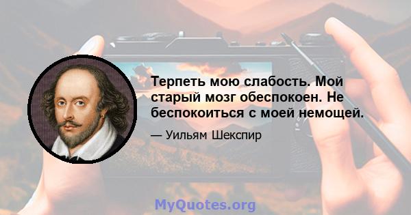 Терпеть мою слабость. Мой старый мозг обеспокоен. Не беспокоиться с моей немощей.