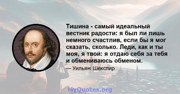 Тишина - самый идеальный вестник радости: я был ли лишь немного счастлив, если бы я мог сказать, сколько. Леди, как и ты моя, я твой: я отдаю себя за тебя и обмениваюсь обменом.