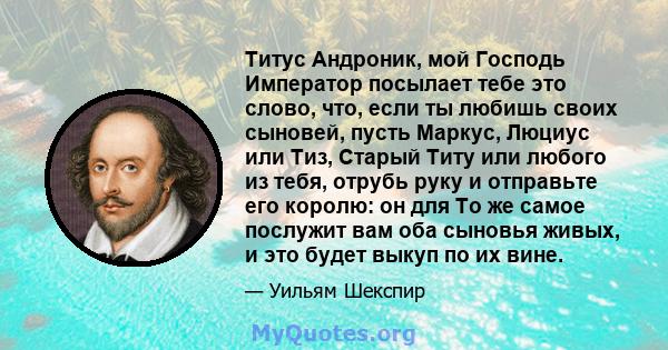 Титус Андроник, мой Господь Император посылает тебе это слово, что, если ты любишь своих сыновей, пусть Маркус, Люциус или Тиз, Старый Титу или любого из тебя, отрубь руку и отправьте его королю: он для То же самое