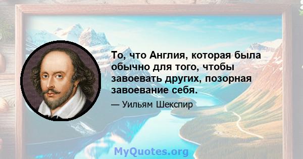 То, что Англия, которая была обычно для того, чтобы завоевать других, позорная завоевание себя.