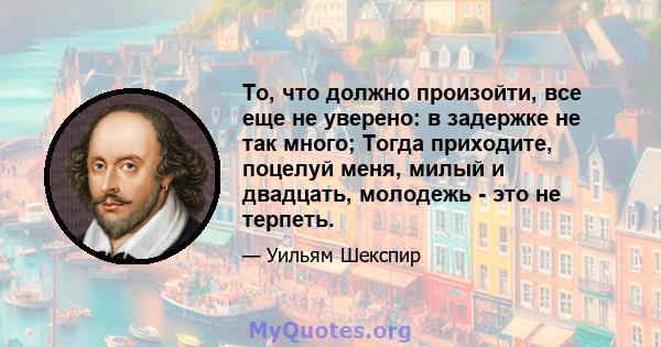 То, что должно произойти, все еще не уверено: в задержке не так много; Тогда приходите, поцелуй меня, милый и двадцать, молодежь - это не терпеть.