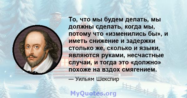 То, что мы будем делать, мы должны сделать, когда мы, потому что «изменились бы», и иметь снижение и задержки столько же, сколько и языки, являются руками, несчастные случаи, и тогда это «должно» похоже на вздох