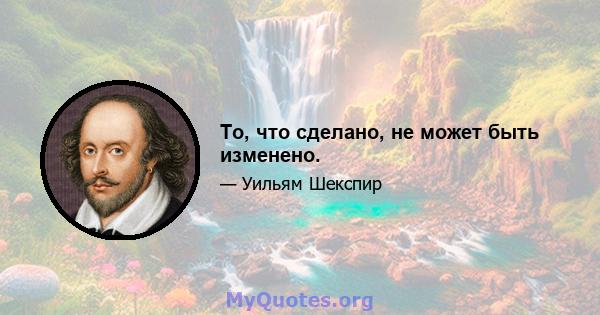 То, что сделано, не может быть изменено.