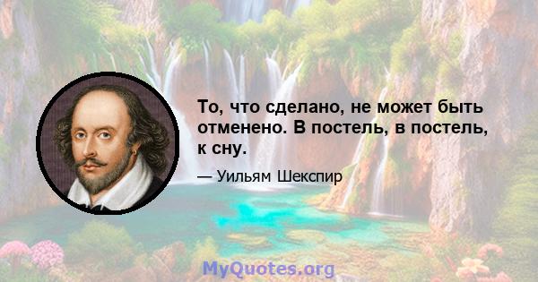 То, что сделано, не может быть отменено. В постель, в постель, к сну.