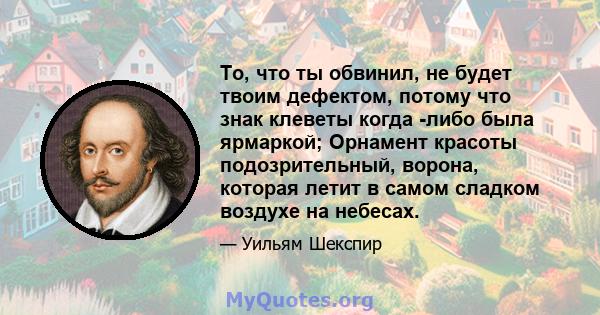 То, что ты обвинил, не будет твоим дефектом, потому что знак клеветы когда -либо была ярмаркой; Орнамент красоты подозрительный, ворона, которая летит в самом сладком воздухе на небесах.