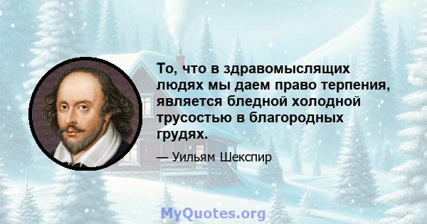 То, что в здравомыслящих людях мы даем право терпения, является бледной холодной трусостью в благородных грудях.