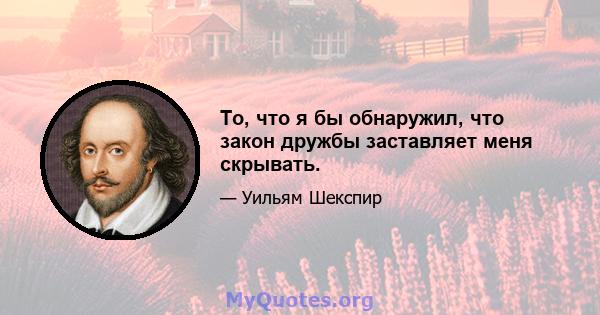 То, что я бы обнаружил, что закон дружбы заставляет меня скрывать.