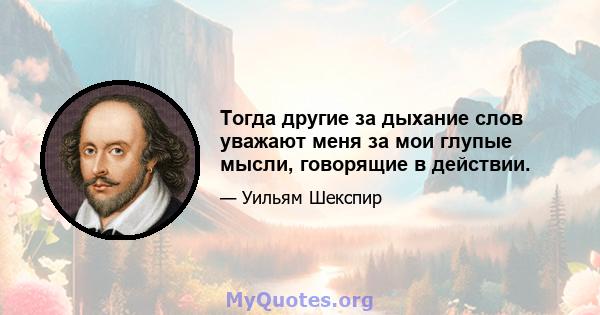 Тогда другие за дыхание слов уважают меня за мои глупые мысли, говорящие в действии.