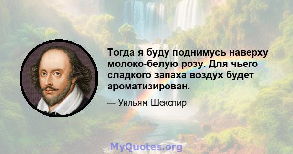 Тогда я буду поднимусь наверху молоко-белую розу. Для чьего сладкого запаха воздух будет ароматизирован.