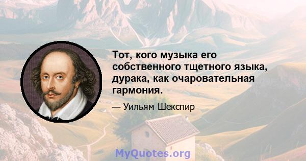 Тот, кого музыка его собственного тщетного языка, дурака, как очаровательная гармония.