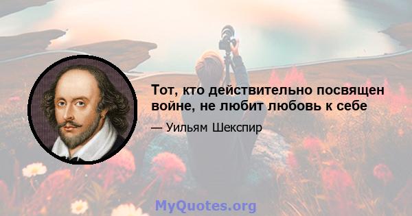 Тот, кто действительно посвящен войне, не любит любовь к себе