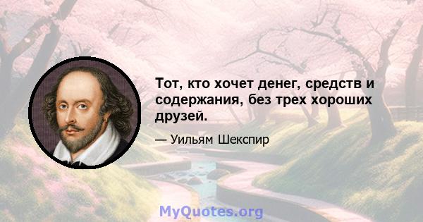 Тот, кто хочет денег, средств и содержания, без трех хороших друзей.