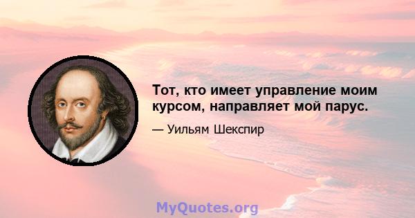 Тот, кто имеет управление моим курсом, направляет мой парус.