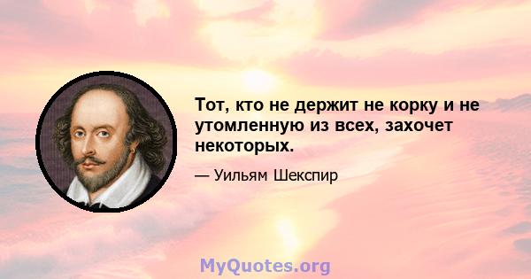 Тот, кто не держит не корку и не утомленную из всех, захочет некоторых.