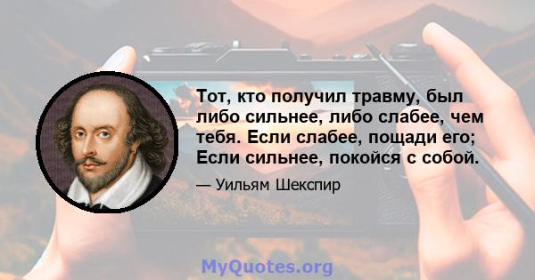 Тот, кто получил травму, был либо сильнее, либо слабее, чем тебя. Если слабее, пощади его; Если сильнее, покойся с собой.