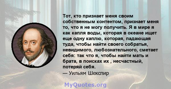 Тот, кто признает меня своим собственным контентом, признает меня то, что я не могу получить. Я в мире я как капля воды, которая в океане ищет еще одну каплю, которая, падающая туда, чтобы найти своего собратья,