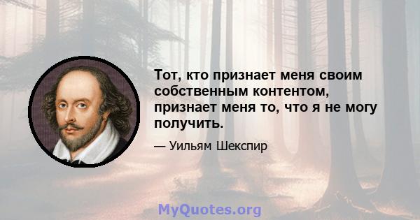 Тот, кто признает меня своим собственным контентом, признает меня то, что я не могу получить.